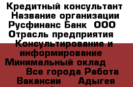 Кредитный консультант › Название организации ­ Русфинанс Банк, ООО › Отрасль предприятия ­ Консультирование и информирование › Минимальный оклад ­ 13 000 - Все города Работа » Вакансии   . Адыгея респ.,Адыгейск г.